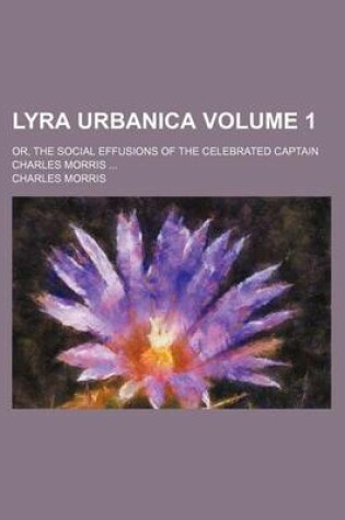 Cover of Lyra Urbanica Volume 1; Or, the Social Effusions of the Celebrated Captain Charles Morris