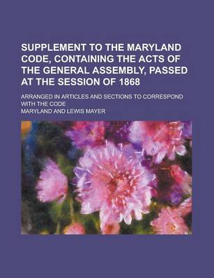 Book cover for Supplement to the Maryland Code, Containing the Acts of the General Assembly, Passed at the Session of 1868; Arranged in Articles and Sections to Correspond with the Code