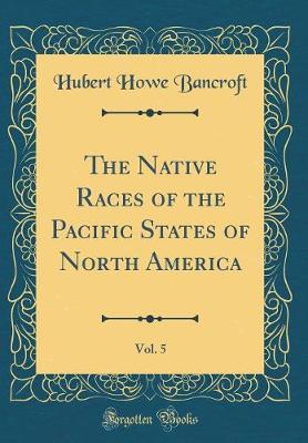 Book cover for The Native Races of the Pacific States of North America, Vol. 5 (Classic Reprint)