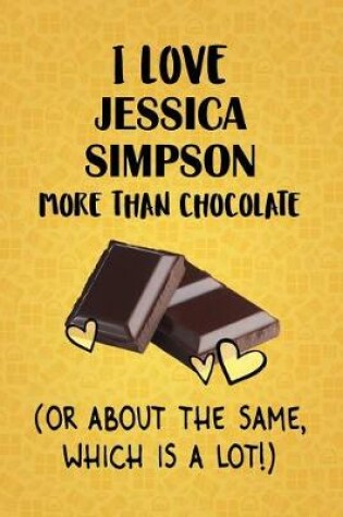 Cover of I Love Jessica Simpson More Than Chocolate (Or About The Same, Which Is A Lot!)