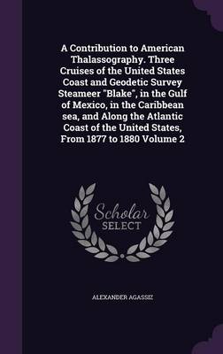 Book cover for A Contribution to American Thalassography. Three Cruises of the United States Coast and Geodetic Survey Steameer Blake, in the Gulf of Mexico, in the Caribbean Sea, and Along the Atlantic Coast of the United States, from 1877 to 1880 Volume 2