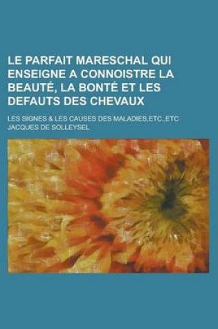 Cover of Le Parfait Mareschal Qui Enseigne a Connoistre La Beaute, La Bonte Et Les Defauts Des Chevaux; Les Signes & Les Causes Des Maladies, Etc., Etc