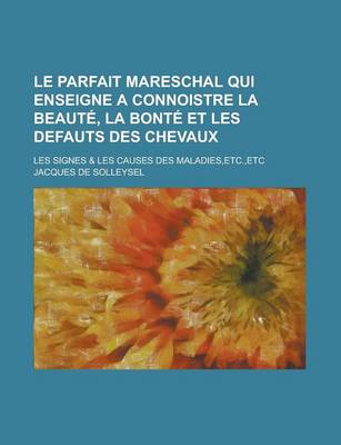 Book cover for Le Parfait Mareschal Qui Enseigne a Connoistre La Beaute, La Bonte Et Les Defauts Des Chevaux; Les Signes & Les Causes Des Maladies, Etc., Etc