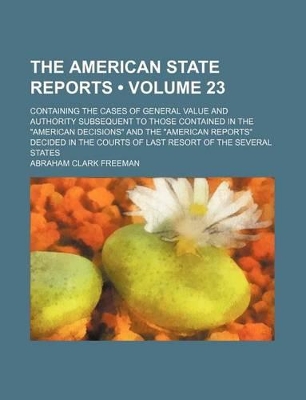 Book cover for The American State Reports (Volume 23); Containing the Cases of General Value and Authority Subsequent to Those Contained in the "American Decisions" and the "American Reports" Decided in the Courts of Last Resort of the Several States