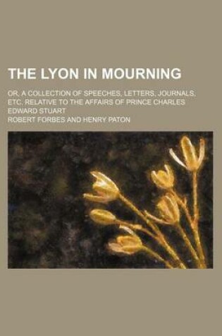 Cover of The Lyon in Mourning (Volume 20); Or, a Collection of Speeches, Letters, Journals, Etc. Relative to the Affairs of Prince Charles Edward Stuart