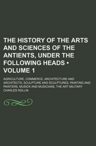 Cover of The History of the Arts and Sciences of the Antients, Under the Following Heads (Volume 1); Agriculture, Commerce, Architecture and Architects, Sculpture and Sculptures, Painting and Painters, Musick and Musicians, the Art Military