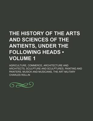 Book cover for The History of the Arts and Sciences of the Antients, Under the Following Heads (Volume 1); Agriculture, Commerce, Architecture and Architects, Sculpture and Sculptures, Painting and Painters, Musick and Musicians, the Art Military