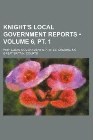 Cover of Knight's Local Government Reports (Volume 6, PT. 1); With Local Government Statutes, Orders, & C