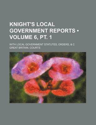 Book cover for Knight's Local Government Reports (Volume 6, PT. 1); With Local Government Statutes, Orders, & C