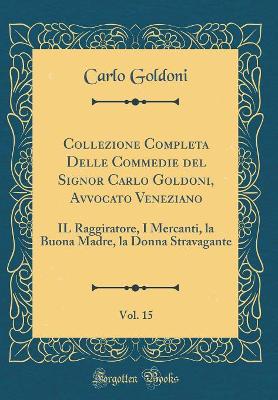 Book cover for Collezione Completa Delle Commedie del Signor Carlo Goldoni, Avvocato Veneziano, Vol. 15: IL Raggiratore, I Mercanti, la Buona Madre, la Donna Stravagante (Classic Reprint)