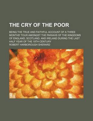 Book cover for The Cry of the Poor; Being the True and Faithful Account of a Three Months' Tour Amongst the Pariahs of the Kingdoms of England, Scotland, and Ireland During the Last Half Year of the 19th Century