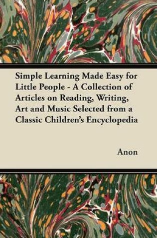 Cover of Simple Learning Made Easy for Little People - A Collection of Articles on Reading, Writing, Art and Music Selected from a Classic Children's Encyclopedia