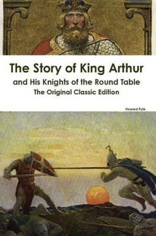 Cover of The Story of King Arthur and His Knights of the Round Table - The Original Classic Edition