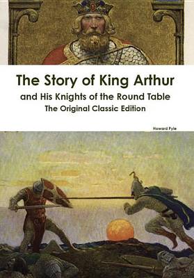 Book cover for The Story of King Arthur and His Knights of the Round Table - The Original Classic Edition