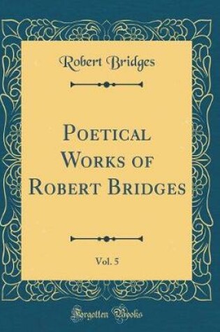 Cover of Poetical Works of Robert Bridges, Vol. 5 (Classic Reprint)