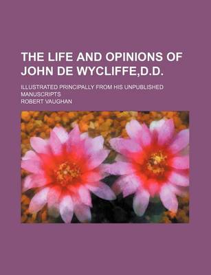 Book cover for The Life and Opinions of John de Wycliffe, D.D; Illustrated Principally from His Unpublished Manuscripts