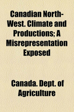 Cover of Canadian North-West. Climate and Productions; A Misrepresentation Exposed