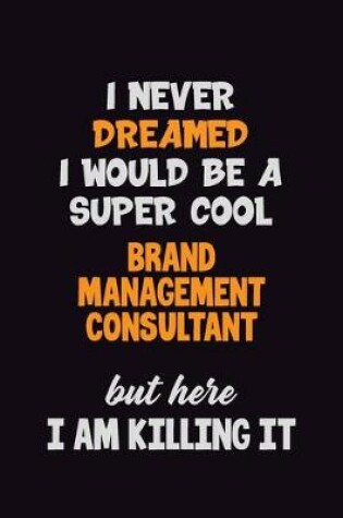 Cover of I Never Dreamed I would Be A Super Cool Brand Management Consultant But Here I Am Killing It