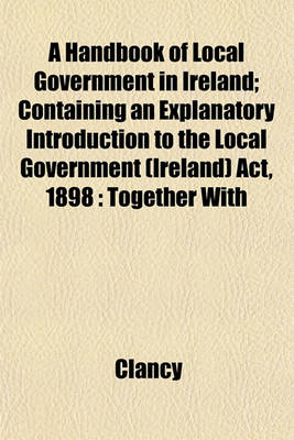 Book cover for A Handbook of Local Government in Ireland; Containing an Explanatory Introduction to the Local Government (Ireland) ACT, 1898