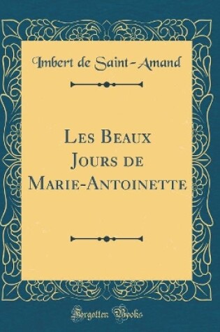 Cover of Les Beaux Jours de Marie-Antoinette (Classic Reprint)