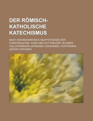 Book cover for Der Romisch-Katholische Katechismus; Nach Den Bekannten 5 Hauptstucken Der Christenlehre, Kurz Und Gut Erklart, in Einem Vollstandigen Jahrgang Von Kanzel-Vortragen ...