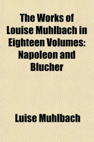 Cover of The Works of Louise Muhlbach in Eighteen Volumes; Napoleon and Blucher