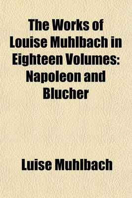 Book cover for The Works of Louise Muhlbach in Eighteen Volumes; Napoleon and Blucher