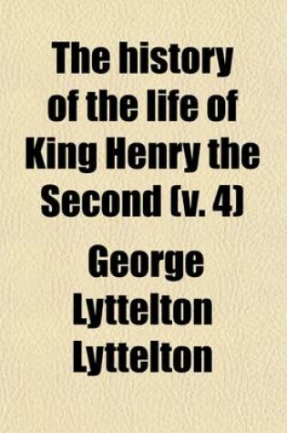 Cover of The History of the Life of King Henry the Second (Volume 4); And the Age in Which He Lived, in Five Books to Which Is Prefixed a History of the Revolutions of England from the Death of Edward the Confessor to the Birth of Henry the Second