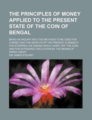 Book cover for The Principles of Money Applied to the Present State of the Coin of Bengal; Being an Inquiry Into the Methods to Be Used for Correcting the Defects of