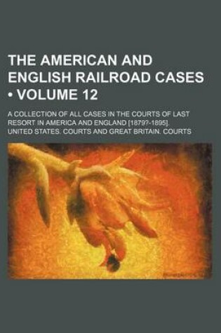 Cover of The American and English Railroad Cases (Volume 12); A Collection of All Cases in the Courts of Last Resort in America and England [1879?-1895].