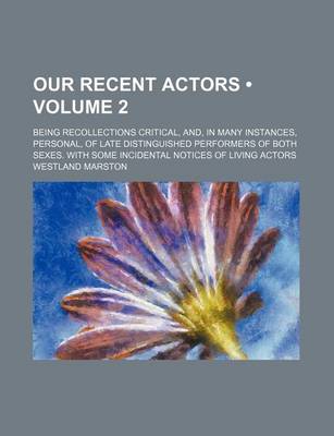 Book cover for Our Recent Actors (Volume 2); Being Recollections Critical, And, in Many Instances, Personal, of Late Distinguished Performers of Both Sexes. with Some Incidental Notices of Living Actors