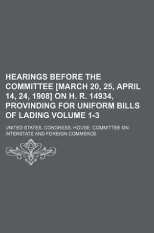 Cover of Hearings Before the Committee [March 20, 25, April 14, 24, 1908] on H. R. 14934, Provinding for Uniform Bills of Lading Volume 1-3