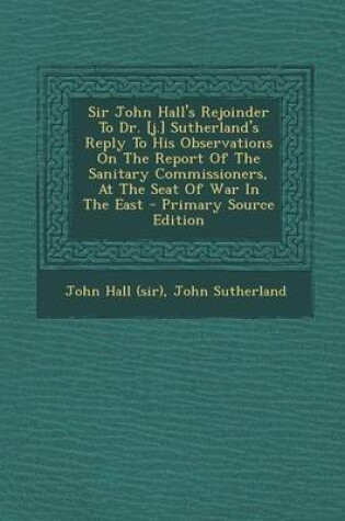 Cover of Sir John Hall's Rejoinder to Dr. [J.] Sutherland's Reply to His Observations on the Report of the Sanitary Commissioners, at the Seat of War in the East - Primary Source Edition
