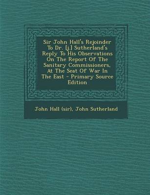 Book cover for Sir John Hall's Rejoinder to Dr. [J.] Sutherland's Reply to His Observations on the Report of the Sanitary Commissioners, at the Seat of War in the East - Primary Source Edition