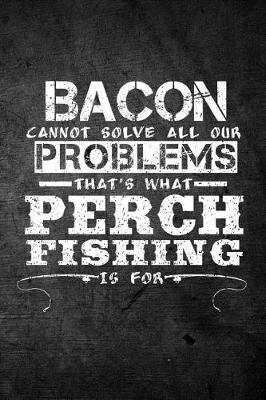 Book cover for Bacon Cannot Solve All Our Problems That's What Perch Fishing Is For