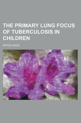 Cover of The Primary Lung Focus of Tuberculosis in Children