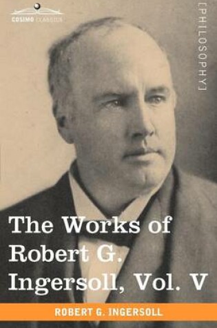 Cover of The Works of Robert G. Ingersoll, Vol. V (in 12 Volumes)