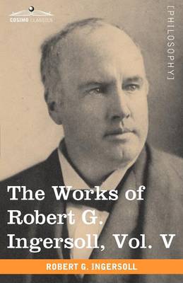 Book cover for The Works of Robert G. Ingersoll, Vol. V (in 12 Volumes)