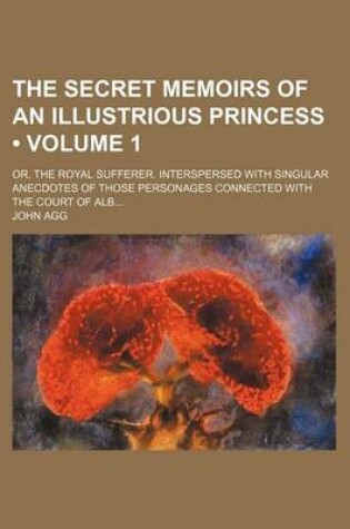 Cover of The Secret Memoirs of an Illustrious Princess (Volume 1); Or, the Royal Sufferer. Interspersed with Singular Anecdotes of Those Personages Connected with the Court of Alb