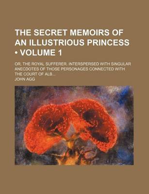 Book cover for The Secret Memoirs of an Illustrious Princess (Volume 1); Or, the Royal Sufferer. Interspersed with Singular Anecdotes of Those Personages Connected with the Court of Alb