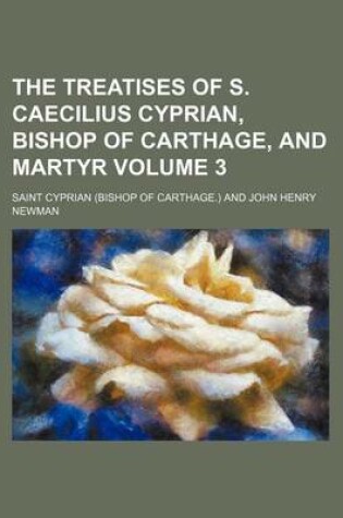 Cover of The Treatises of S. Caecilius Cyprian, Bishop of Carthage, and Martyr Volume 3