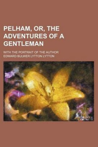 Cover of Pelham, Or, the Adventures of a Gentleman; With the Portrait of the Author