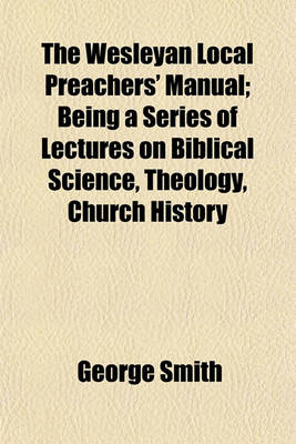 Book cover for The Wesleyan Local Preachers' Manual; Being a Series of Lectures on Biblical Science, Theology, Church History