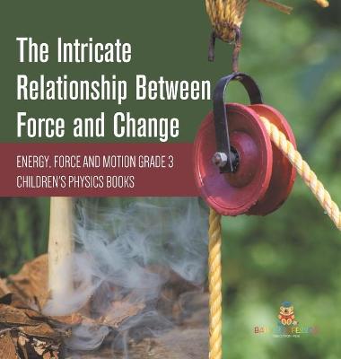 Cover of The Intricate Relationship Between Force and Change Energy, Force and Motion Grade 3 Children's Physics Books