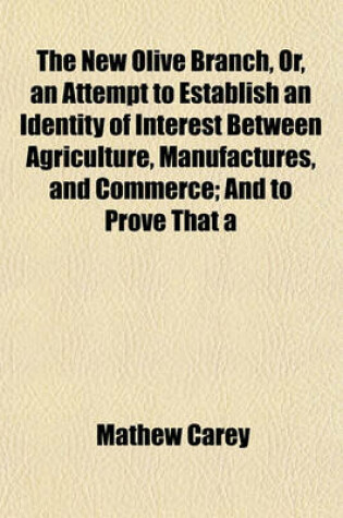 Cover of The New Olive Branch, Or, an Attempt to Establish an Identity of Interest Between Agriculture, Manufactures, and Commerce; And to Prove That a
