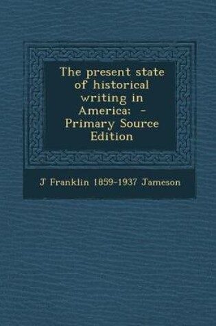 Cover of The Present State of Historical Writing in America; - Primary Source Edition