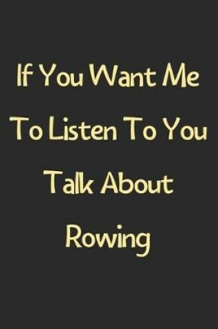 Cover of If You Want Me To Listen To You Talk About Rowing