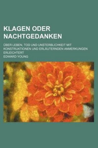 Cover of Klagen Oder Nachtgedanken; Uber Leben, Tod Und Unsterblichkeit Mit Konstruktionen Und Erlauternden Anmerkungen Erleichtert
