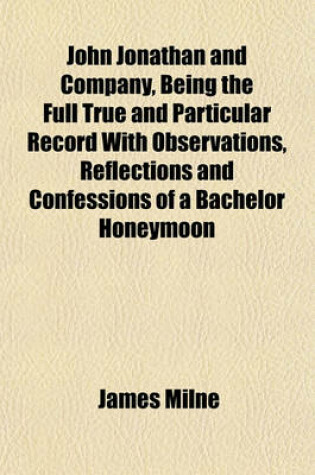 Cover of John Jonathan and Company, Being the Full True and Particular Record with Observations, Reflections and Confessions of a Bachelor Honeymoon