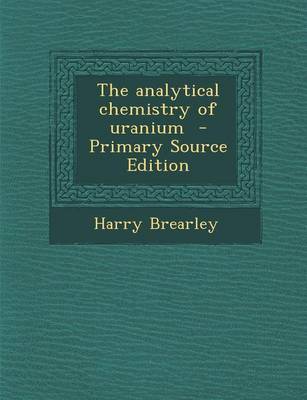 Book cover for The Analytical Chemistry of Uranium - Primary Source Edition